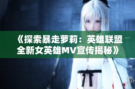 《探索暴走萝莉：英雄联盟全新女英雄MV宣传揭秘》