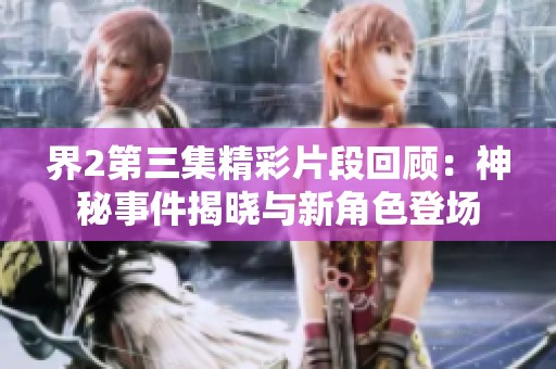 界2第三集精彩片段回顾：神秘事件揭晓与新角色登场