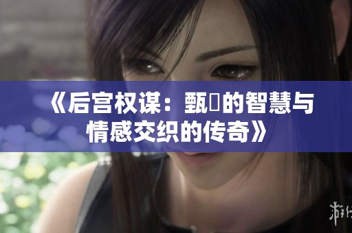 《后宫权谋：甄嬛的智慧与情感交织的传奇》