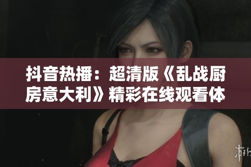 抖音热播：超清版《乱战厨房意大利》精彩在线观看体验