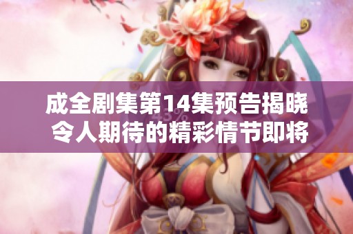成全剧集第14集预告揭晓 令人期待的精彩情节即将上线