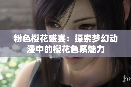 粉色樱花盛宴：探索梦幻动漫中的樱花色系魅力