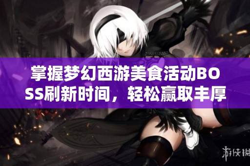 掌握梦幻西游美食活动BOSS刷新时间，轻松赢取丰厚奖励秘诀解析