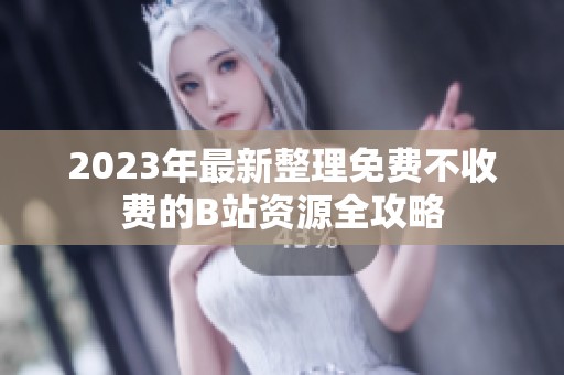 2023年最新整理免费不收费的B站资源全攻略