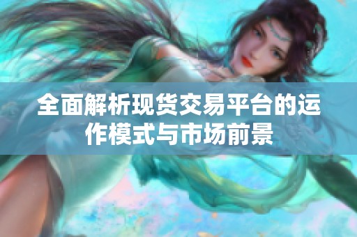 全面解析现货交易平台的运作模式与市场前景