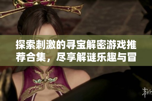 探索刺激的寻宝解密游戏推荐合集，尽享解谜乐趣与冒险挑战