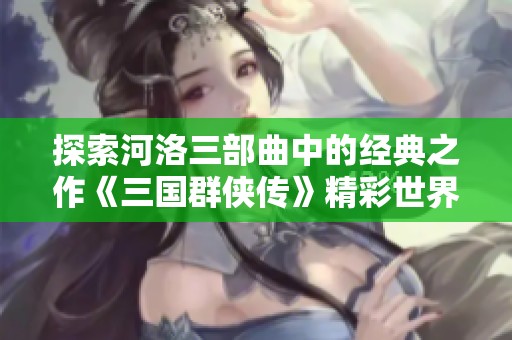 探索河洛三部曲中的经典之作《三国群侠传》精彩世界