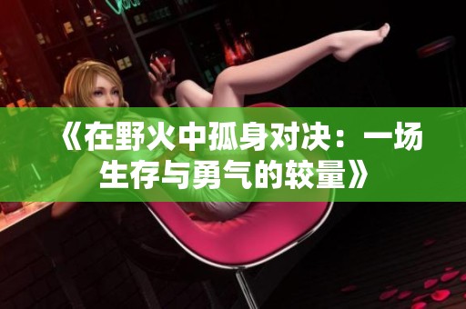 《在野火中孤身对决：一场生存与勇气的较量》