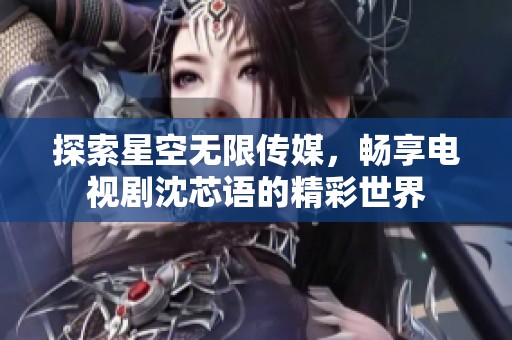 探索星空无限传媒，畅享电视剧沈芯语的精彩世界