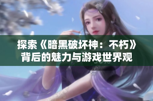探索《暗黑破坏神：不朽》背后的魅力与游戏世界观