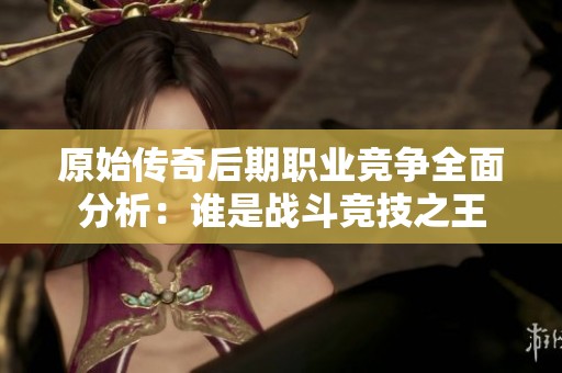 原始传奇后期职业竞争全面分析：谁是战斗竞技之王