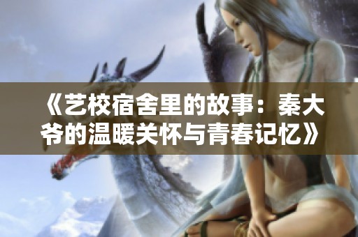 《艺校宿舍里的故事：秦大爷的温暖关怀与青春记忆》