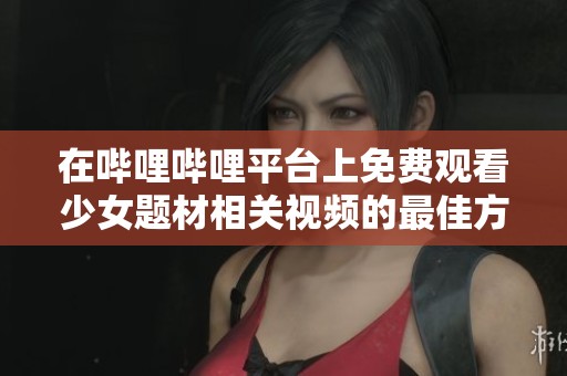 在哔哩哔哩平台上免费观看少女题材相关视频的最佳方法