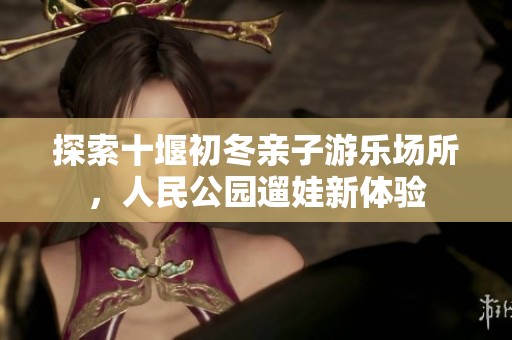 探索十堰初冬亲子游乐场所，人民公园遛娃新体验