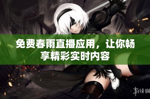 免费春雨直播应用，让你畅享精彩实时内容