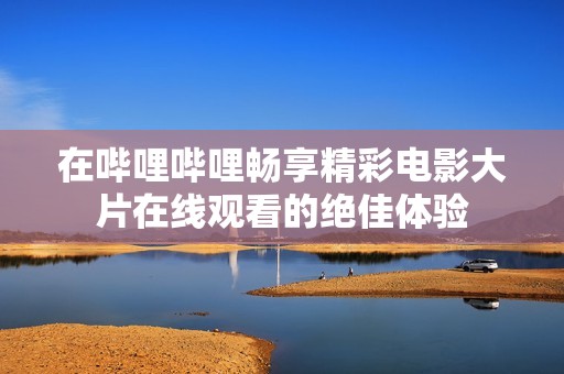 在哔哩哔哩畅享精彩电影大片在线观看的绝佳体验