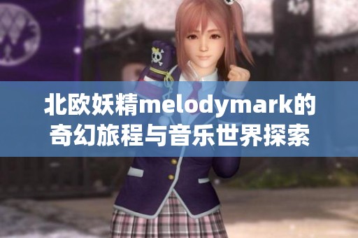 北欧妖精melodymark的奇幻旅程与音乐世界探索