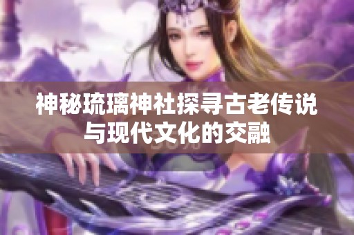 神秘琉璃神社探寻古老传说与现代文化的交融