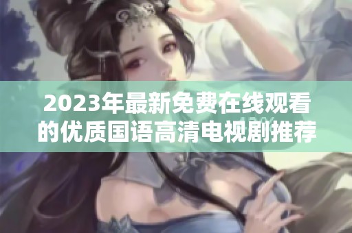 2023年最新免费在线观看的优质国语高清电视剧推荐