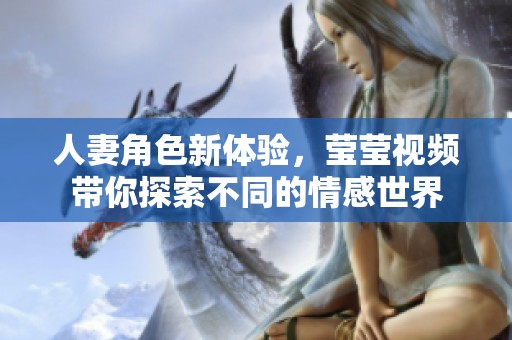人妻角色新体验，莹莹视频带你探索不同的情感世界