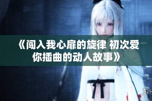 《闯入我心扉的旋律 初次爱你插曲的动人故事》