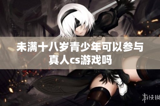 未满十八岁青少年可以参与真人cs游戏吗