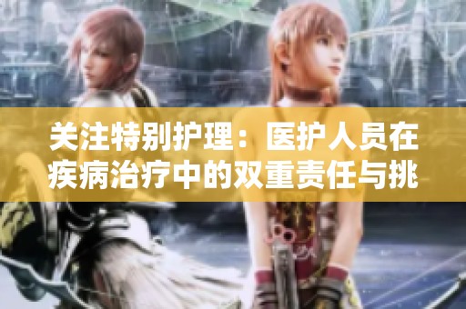 关注特别护理：医护人员在疾病治疗中的双重责任与挑战