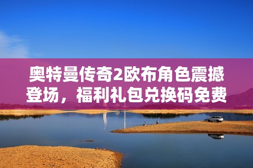 奥特曼传奇2欧布角色震撼登场，福利礼包兑换码免费领取攻略