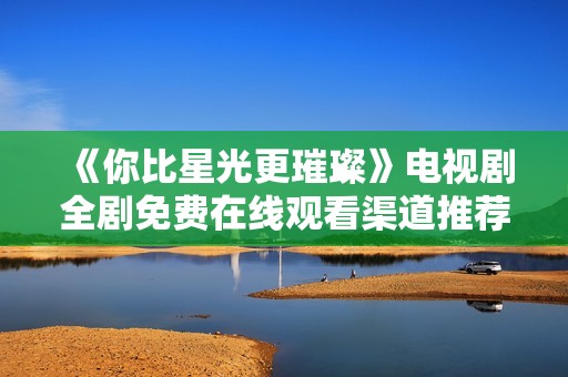 《你比星光更璀璨》电视剧全剧免费在线观看渠道推荐