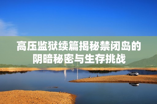 高压监狱续篇揭秘禁闭岛的阴暗秘密与生存挑战