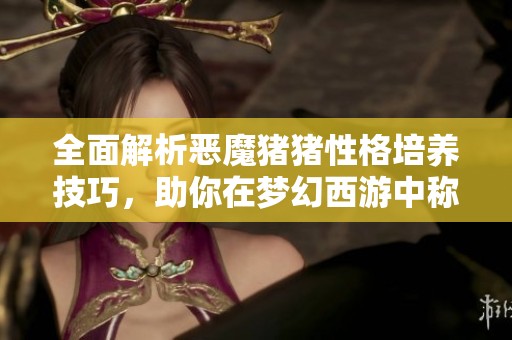 全面解析恶魔猪猪性格培养技巧，助你在梦幻西游中称霸一方