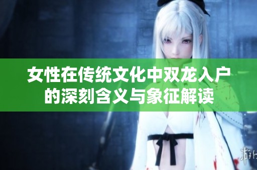 女性在传统文化中双龙入户的深刻含义与象征解读
