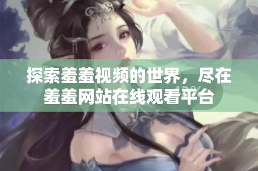 探索羞羞视频的世界，尽在羞羞网站在线观看平台