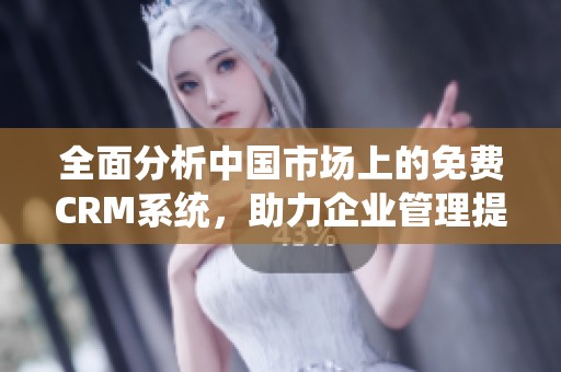 全面分析中国市场上的免费CRM系统，助力企业管理提升