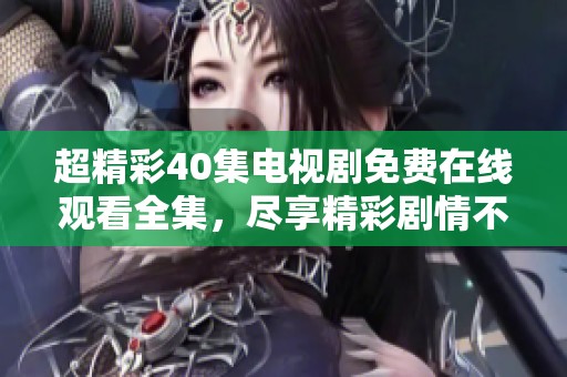 超精彩40集电视剧免费在线观看全集，尽享精彩剧情不停歇