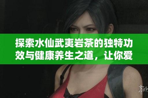 探索水仙武夷岩茶的独特功效与健康养生之道，让你爱上这一美味茶饮