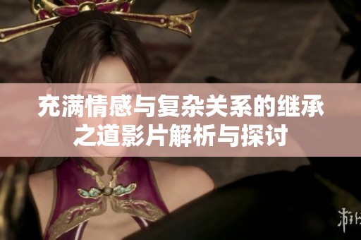 充满情感与复杂关系的继承之道影片解析与探讨