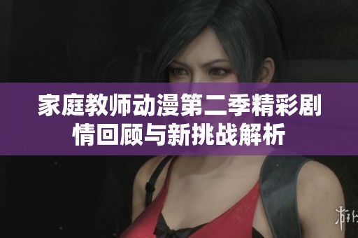 家庭教师动漫第二季精彩剧情回顾与新挑战解析