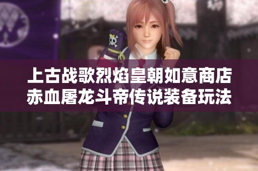 上古战歌烈焰皇朝如意商店赤血屠龙斗帝传说装备玩法详解