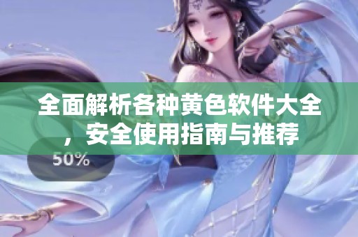 全面解析各种黄色软件大全，安全使用指南与推荐