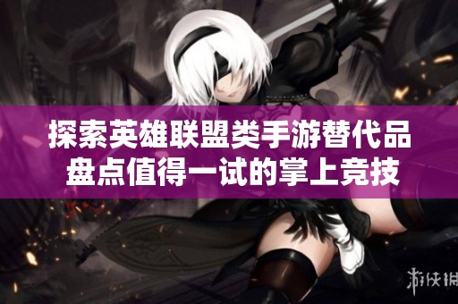 探索英雄联盟类手游替代品 盘点值得一试的掌上竞技游戏