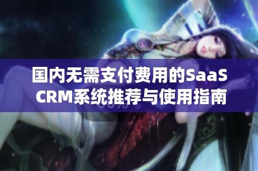 国内无需支付费用的SaaS CRM系统推荐与使用指南