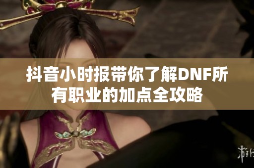抖音小时报带你了解DNF所有职业的加点全攻略