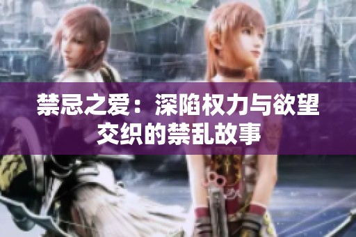 禁忌之爱：深陷权力与欲望交织的禁乱故事