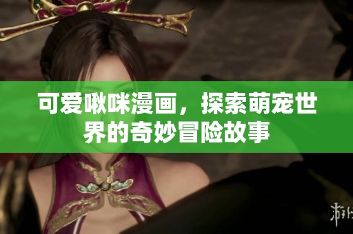 可爱啾咪漫画，探索萌宠世界的奇妙冒险故事