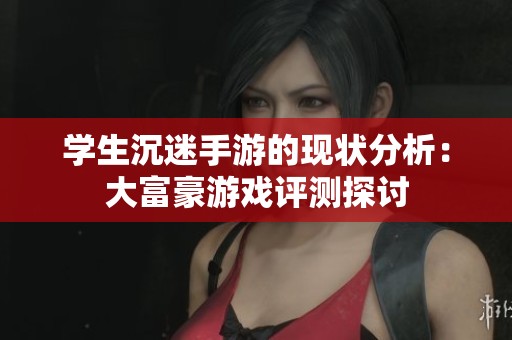 学生沉迷手游的现状分析：大富豪游戏评测探讨