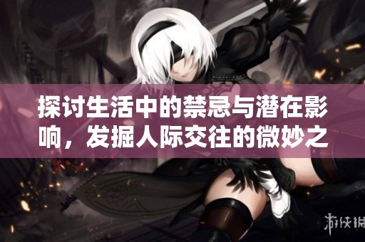 探讨生活中的禁忌与潜在影响，发掘人际交往的微妙之处