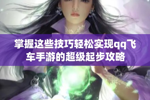 掌握这些技巧轻松实现qq飞车手游的超级起步攻略