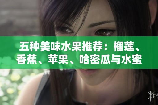 五种美味水果推荐：榴莲、香蕉、苹果、哈密瓜与水蜜桃的完美搭配