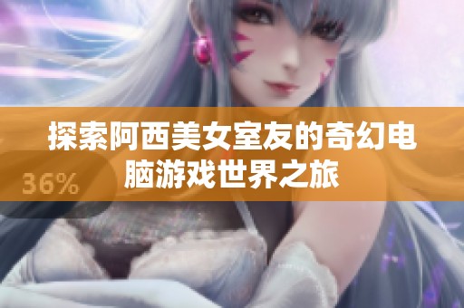 探索阿西美女室友的奇幻电脑游戏世界之旅